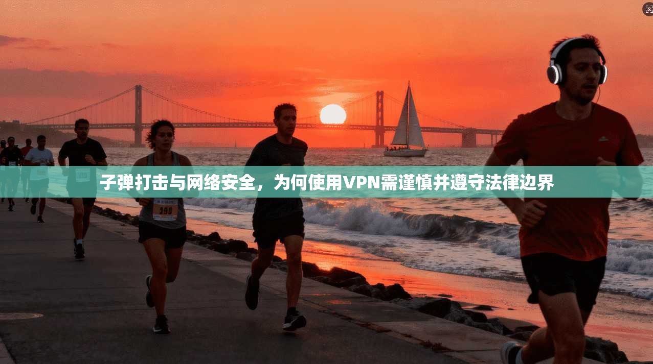 子弹打击与网络安全，为何使用VPN需谨慎并遵守法律边界