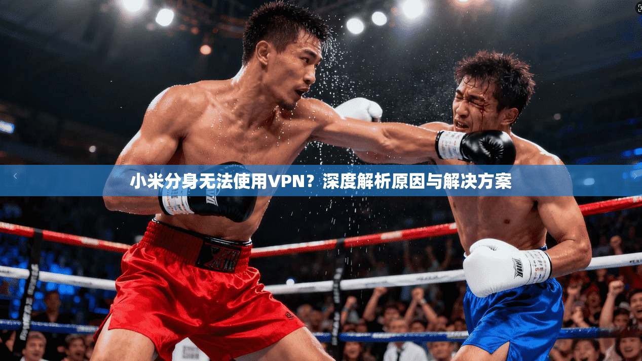 小米分身无法使用VPN？深度解析原因与解决方案