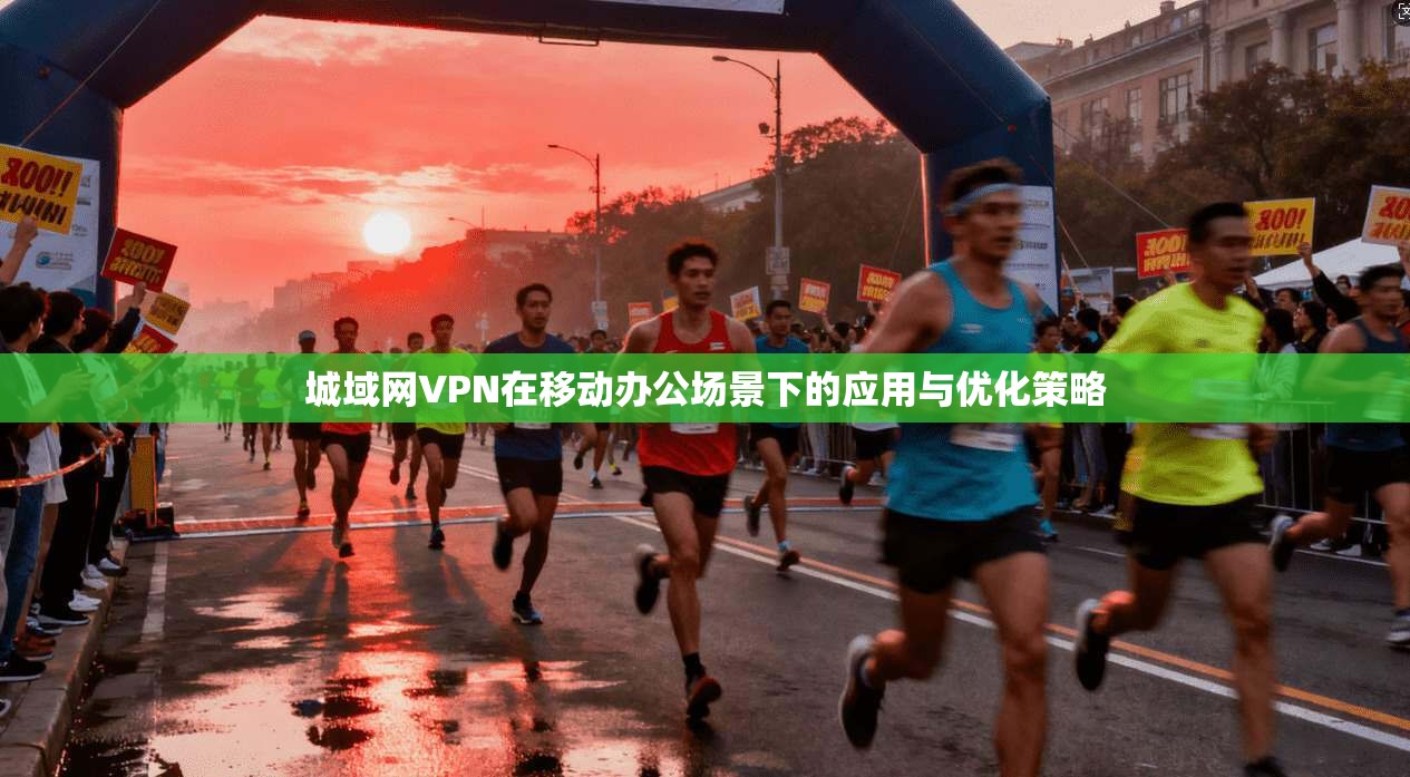 城域网VPN在移动办公场景下的应用与优化策略