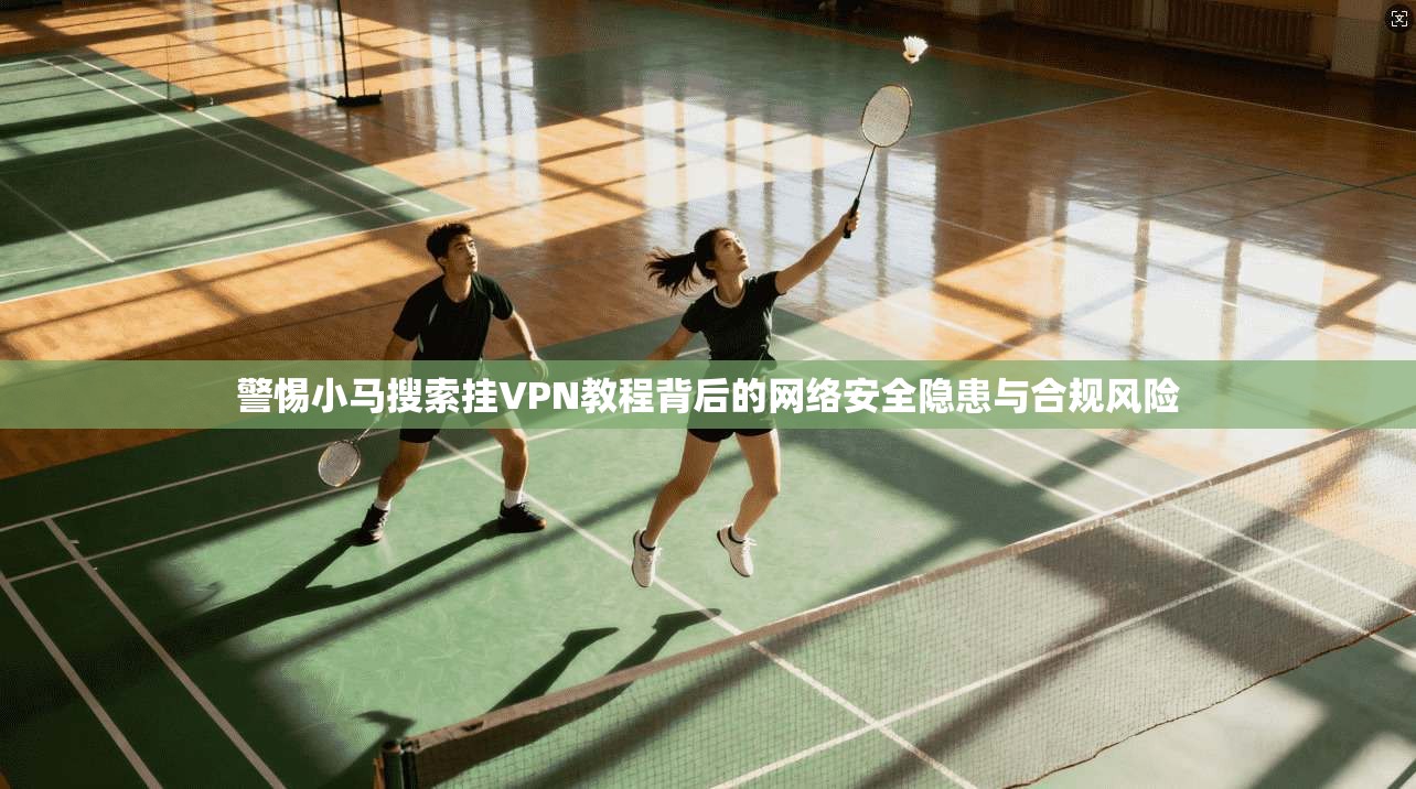 警惕小马搜索挂VPN教程背后的网络安全隐患与合规风险