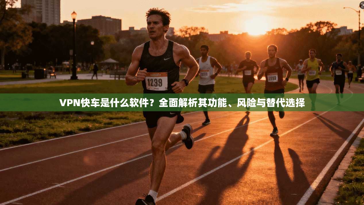 VPN快车是什么软件？全面解析其功能、风险与替代选择