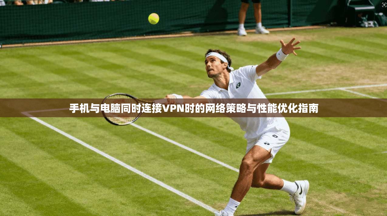 手机与电脑同时连接VPN时的网络策略与性能优化指南