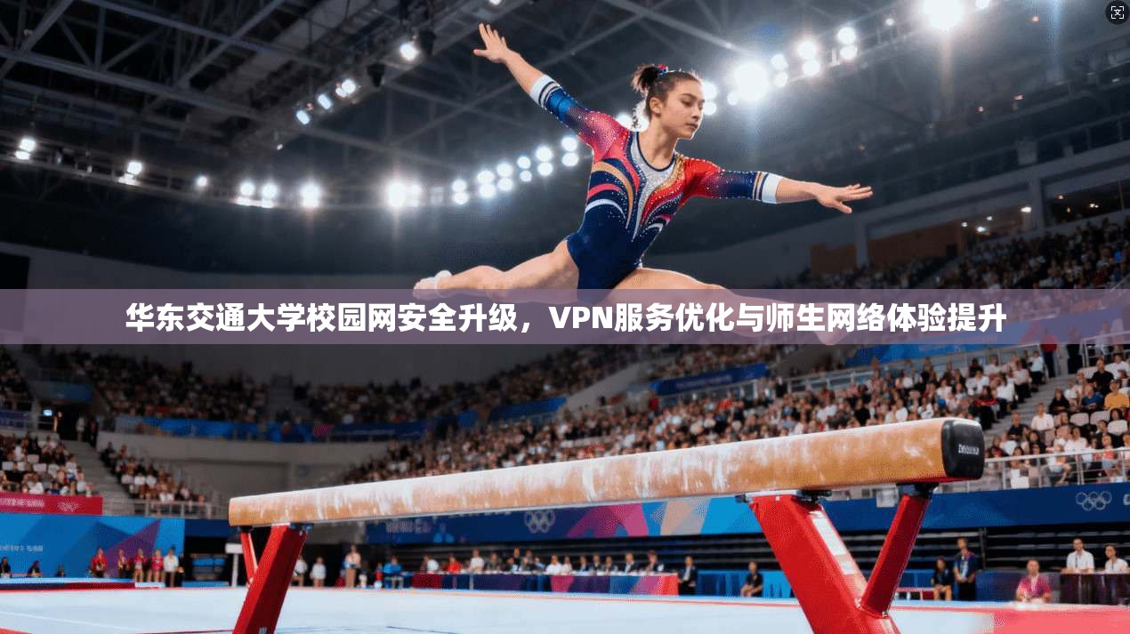 华东交通大学校园网安全升级,VPN服务优化与师生网络体验提升
