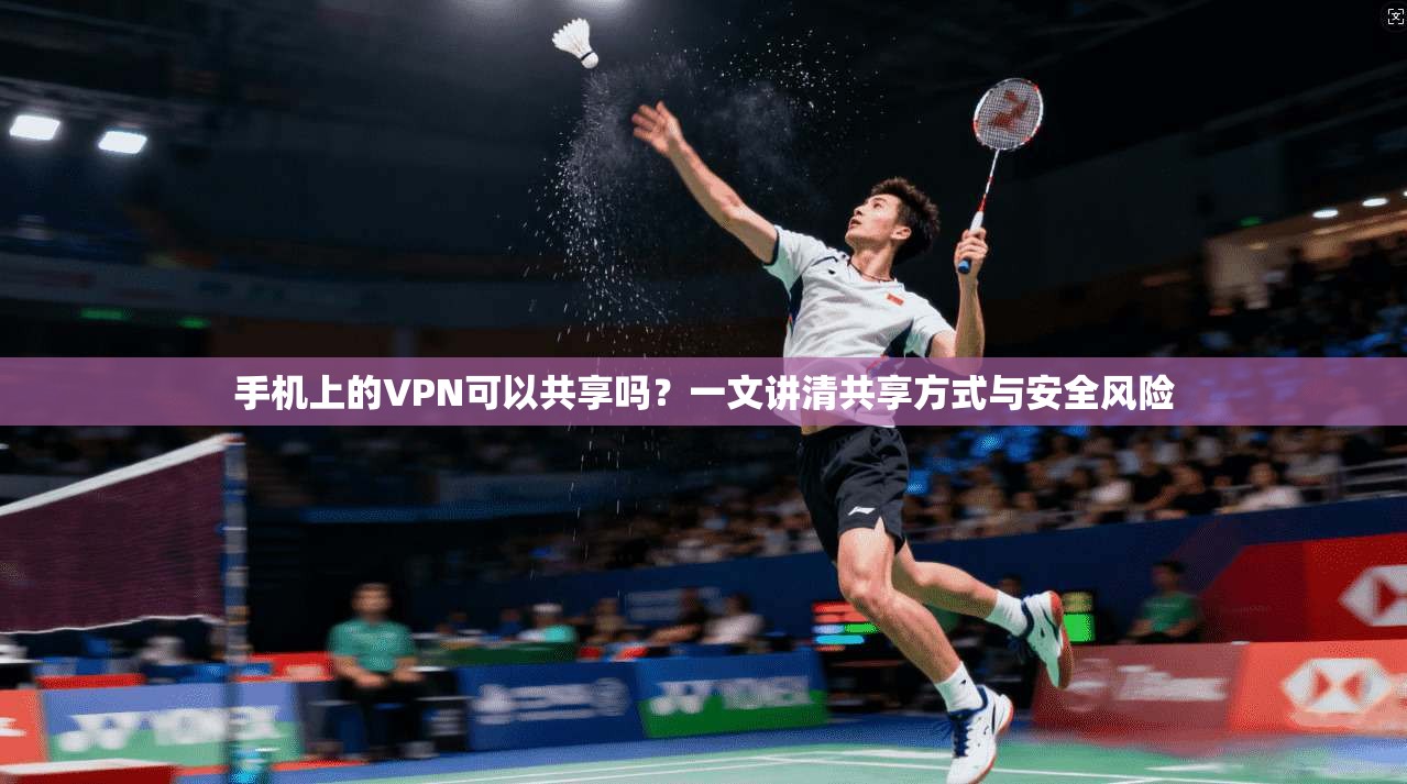 手机上的VPN可以共享吗？一文讲清共享方式与安全风险
