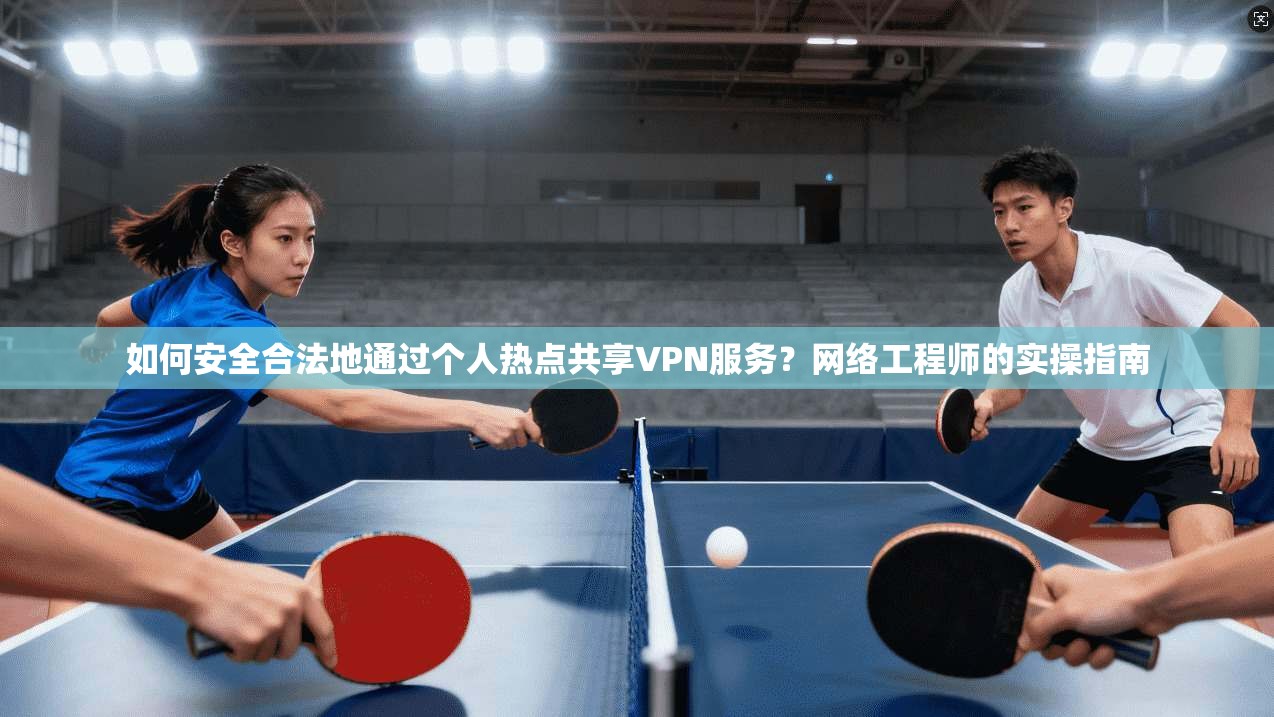 如何安全合法地通过个人热点共享VPN服务？网络工程师的实操指南
