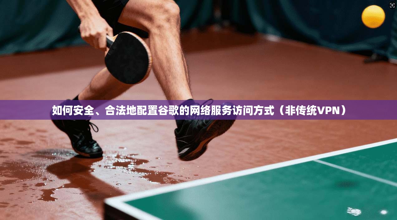 如何安全、合法地配置谷歌的网络服务访问方式(非传统VPN)