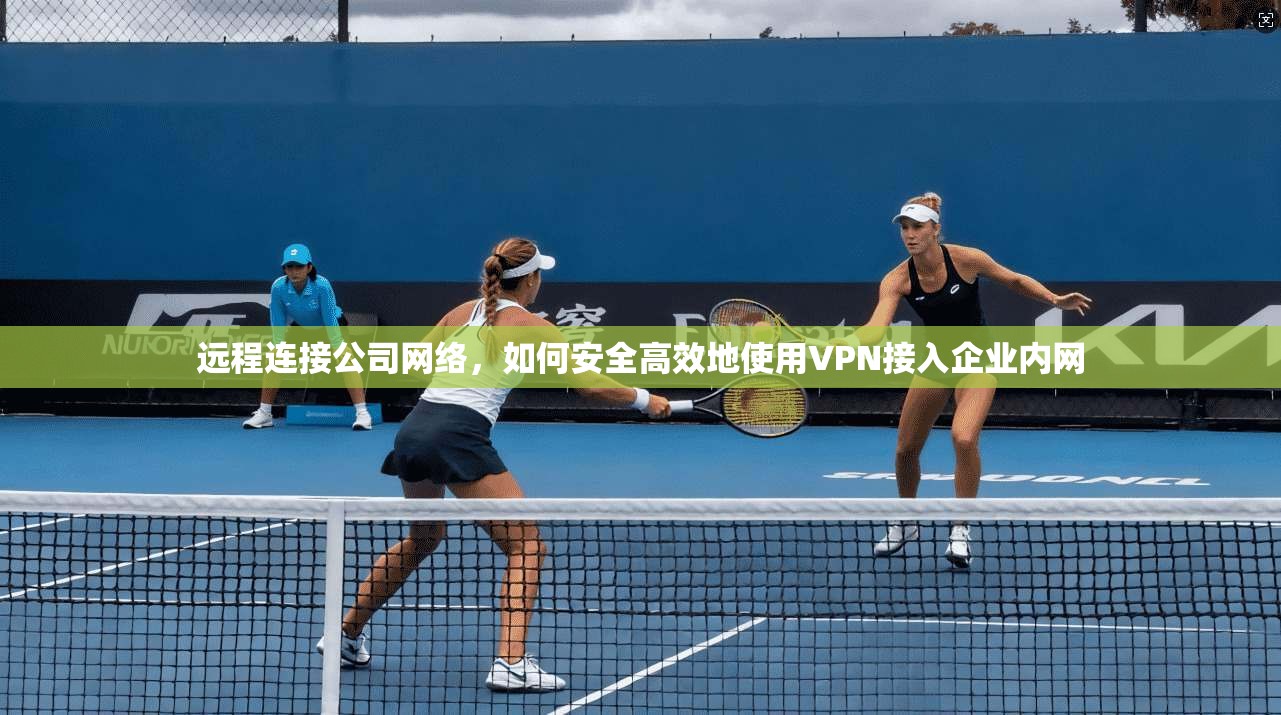 远程连接公司网络,如何安全高效地使用VPN接入企业内网
