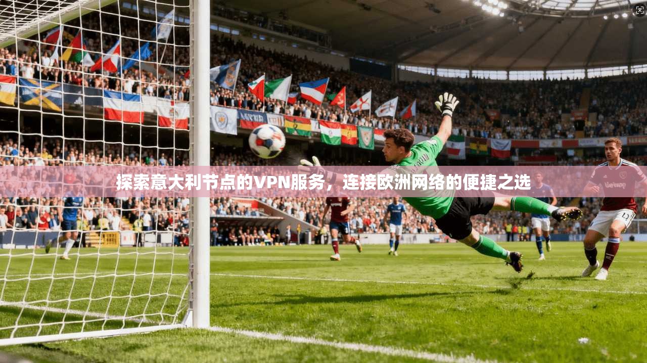 探索意大利节点的VPN服务，连接欧洲网络的便捷之选