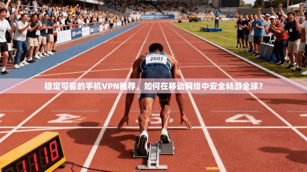 稳定可靠的手机VPN推荐,如何在移动网络中安全畅游全球?