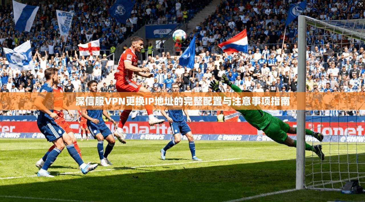 深信服VPN更换IP地址的完整配置与注意事项指南