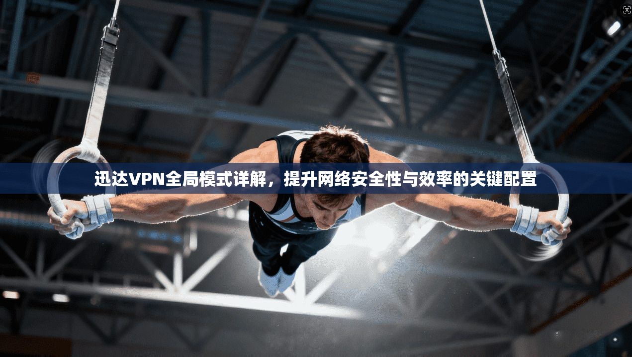 迅达VPN全局模式详解，提升网络安全性与效率的关键配置