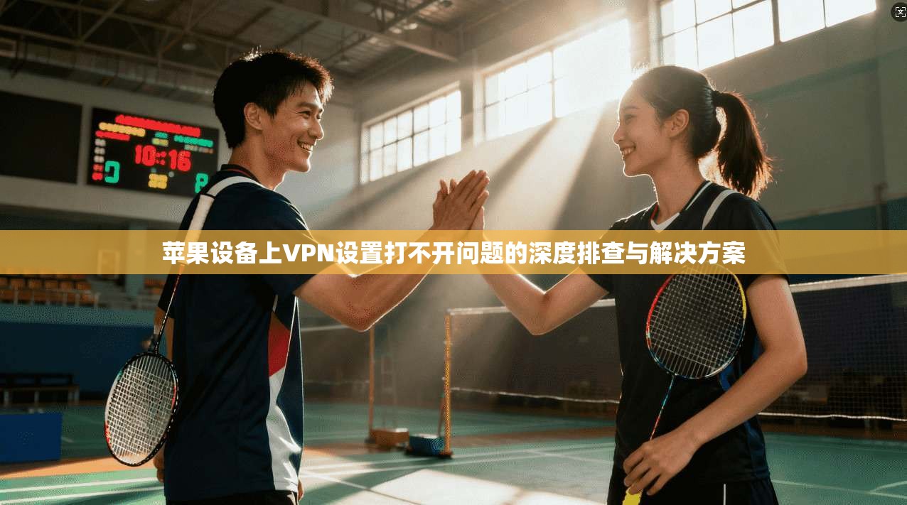 苹果设备上VPN设置打不开问题的深度排查与解决方案