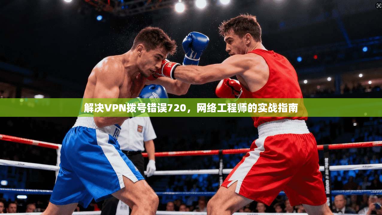 解决VPN拨号错误720，网络工程师的实战指南