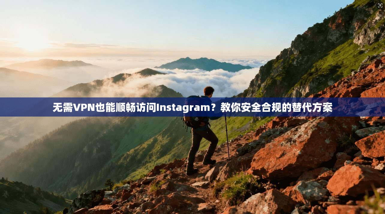 无需VPN也能顺畅访问Instagram？教你安全合规的替代方案
