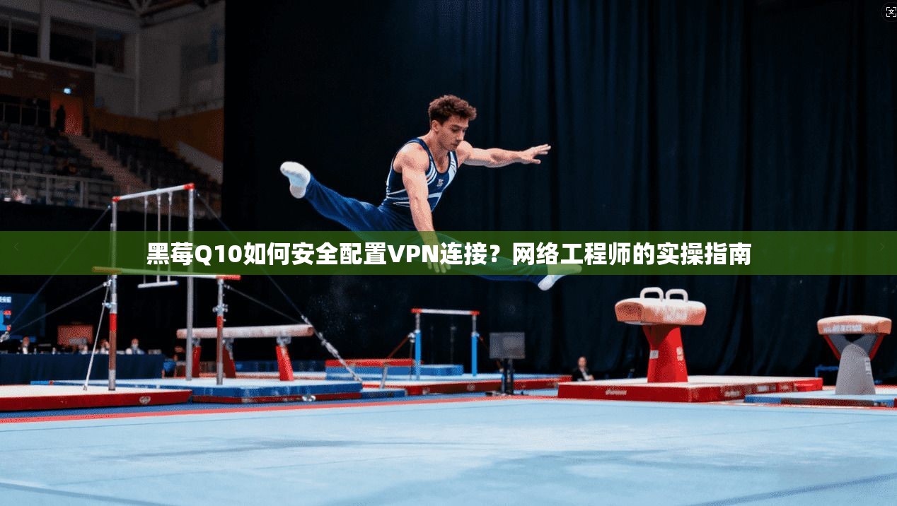 黑莓Q10如何安全配置VPN连接？网络工程师的实操指南