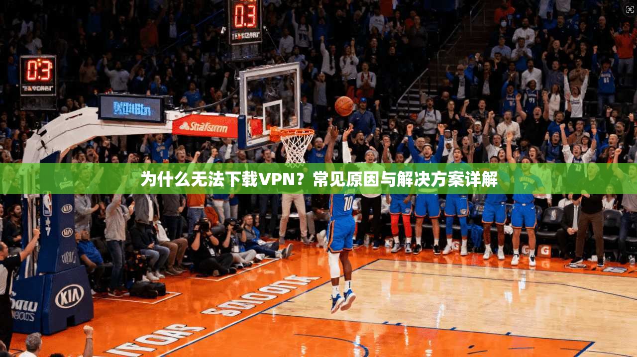 为什么无法下载VPN？常见原因与解决方案详解