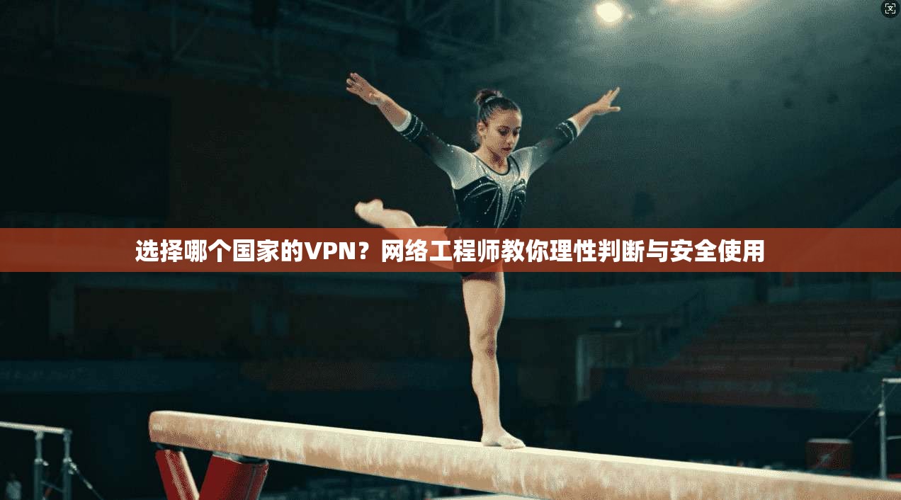 选择哪个国家的VPN？网络工程师教你理性判断与安全使用