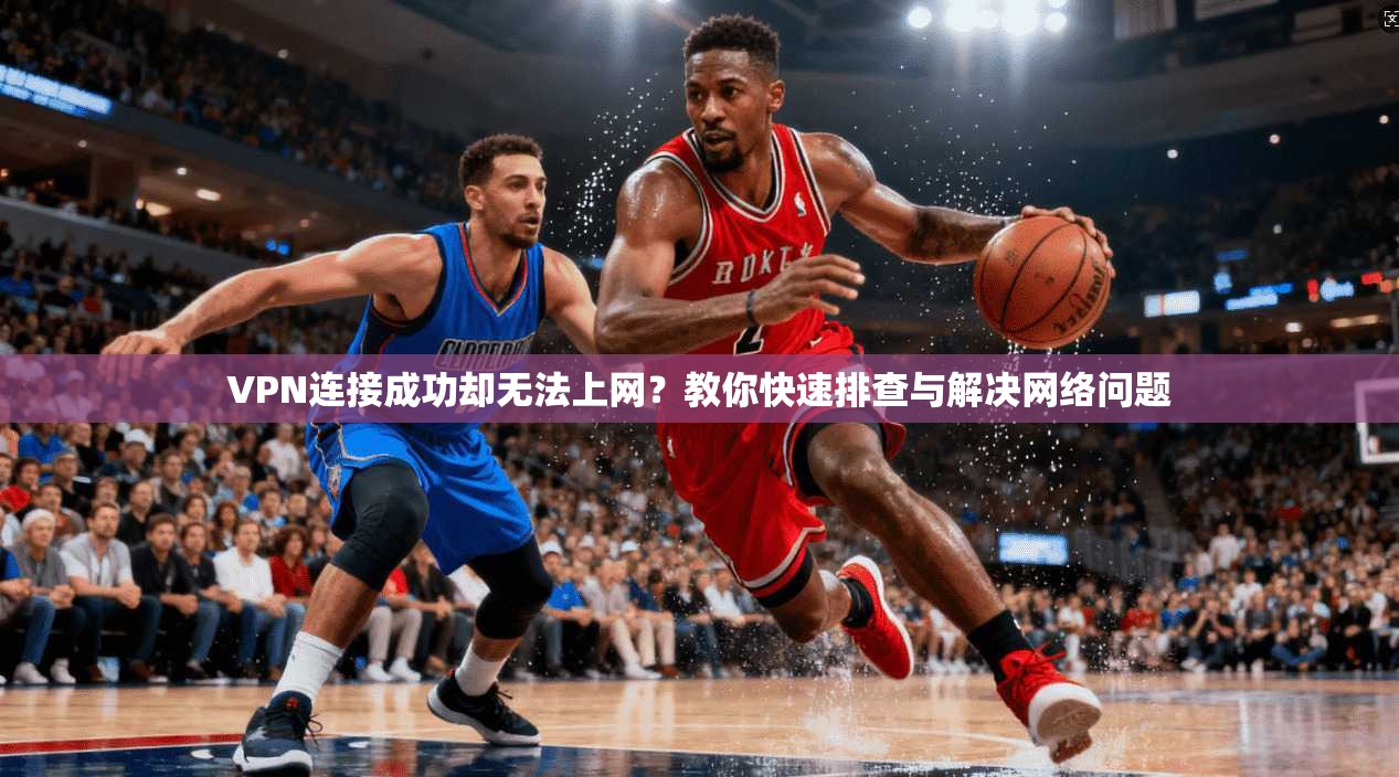 VPN连接成功却无法上网？教你快速排查与解决网络问题