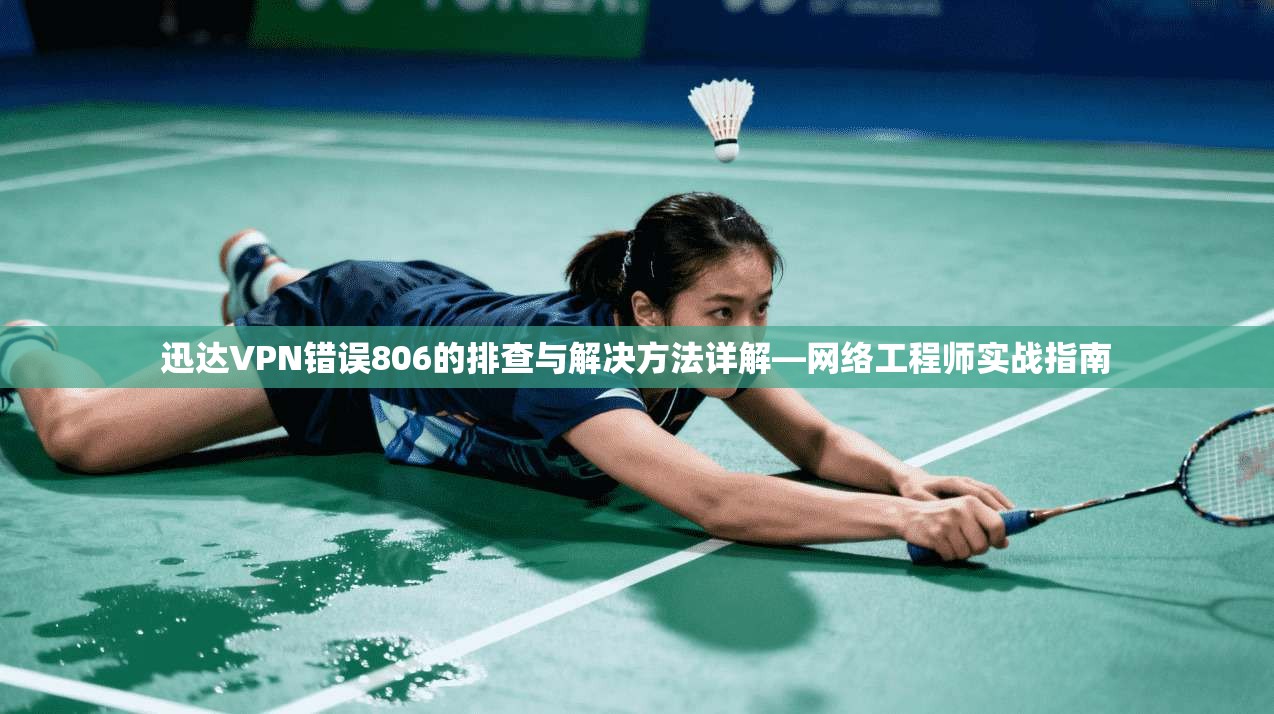 迅达VPN错误806的排查与解决方法详解—网络工程师实战指南