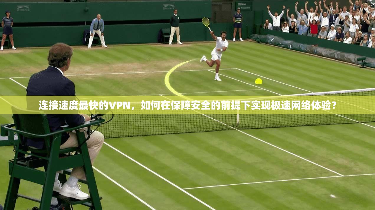 连接速度最快的VPN，如何在保障安全的前提下实现极速网络体验？