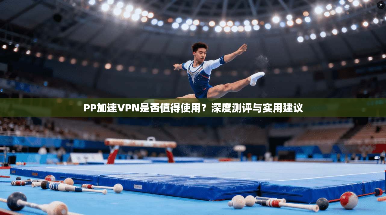 PP加速VPN是否值得使用？深度测评与实用建议