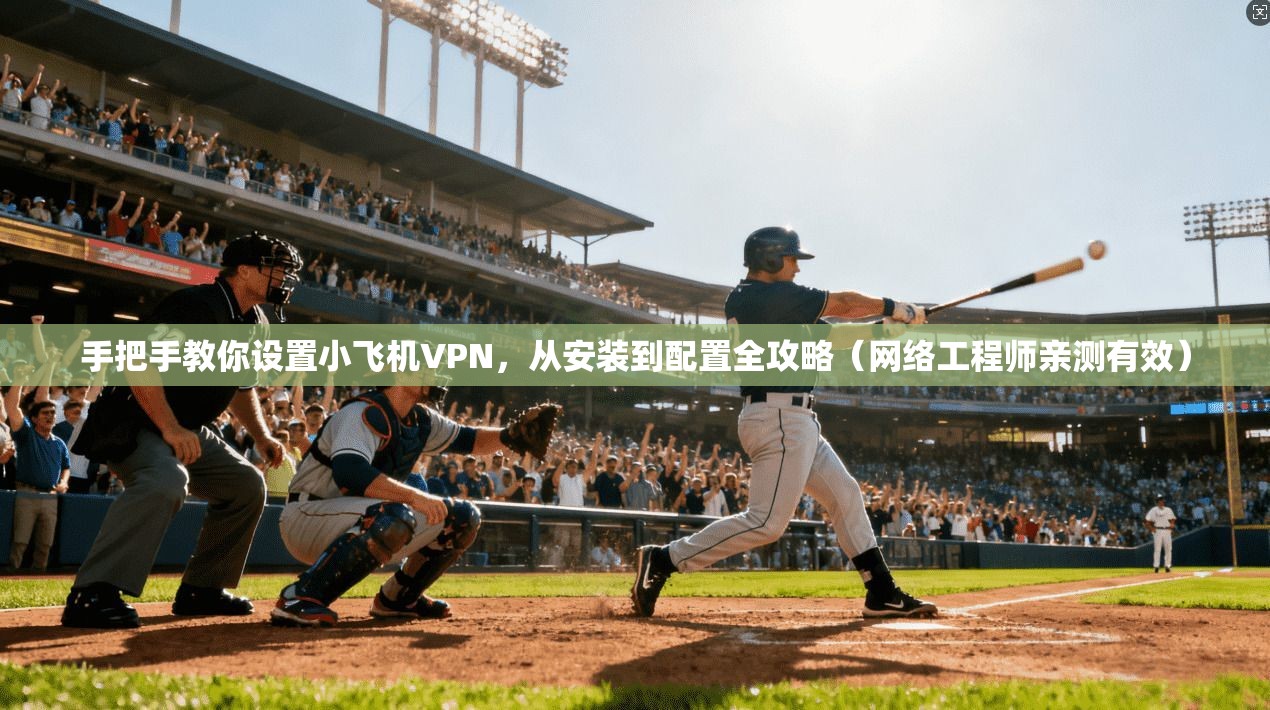 手把手教你设置小飞机VPN，从安装到配置全攻略（网络工程师亲测有效）