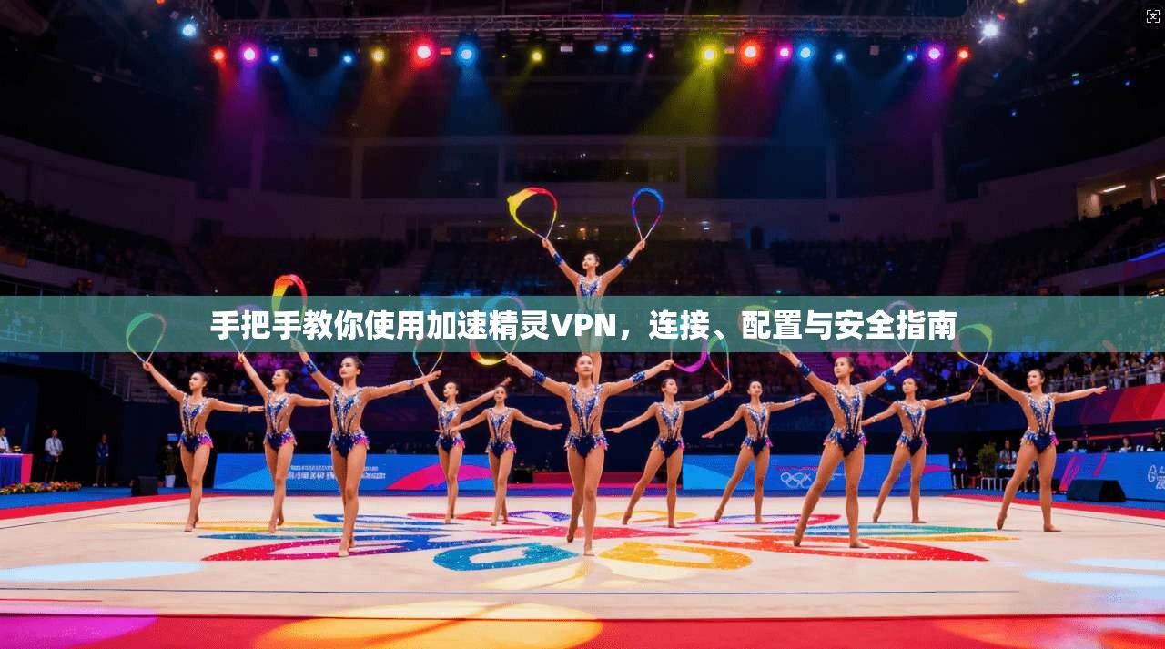 手把手教你使用加速精灵VPN，连接、配置与安全指南