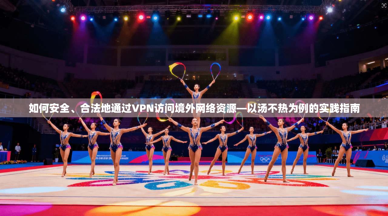 如何安全、合法地通过VPN访问境外网络资源—以汤不热为例的实践指南