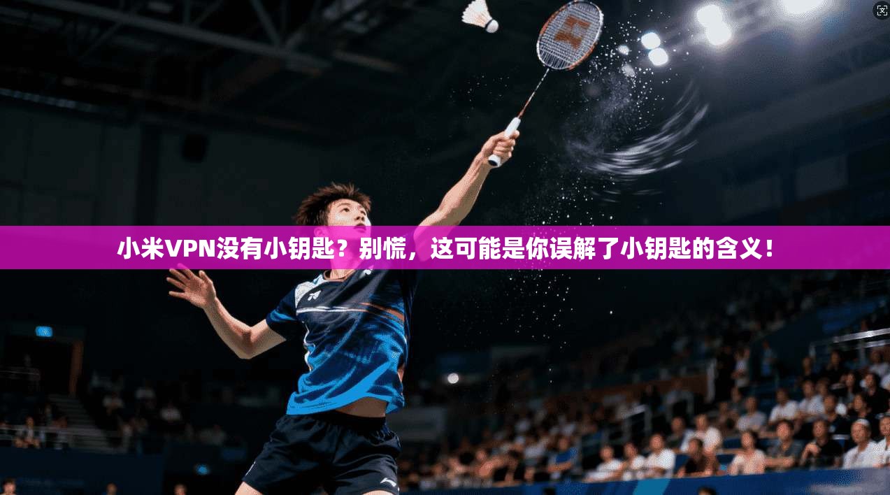 小米VPN没有小钥匙？别慌，这可能是你误解了小钥匙的含义！