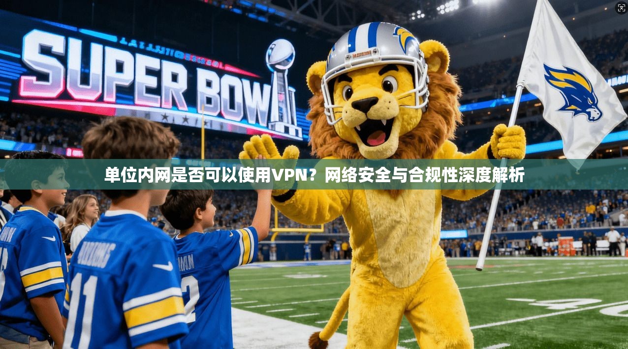 单位内网是否可以使用VPN？网络安全与合规性深度解析
