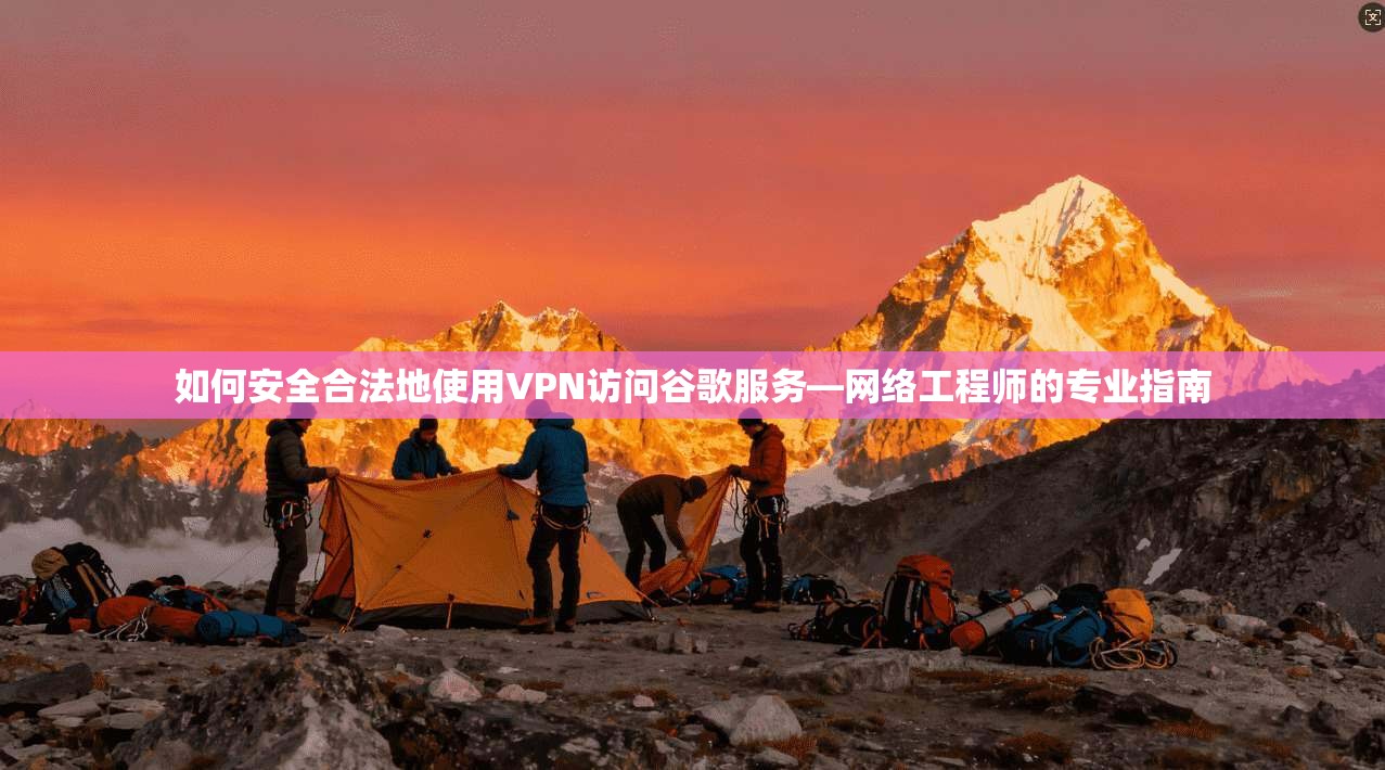 如何安全合法地使用VPN访问谷歌服务—网络工程师的专业指南