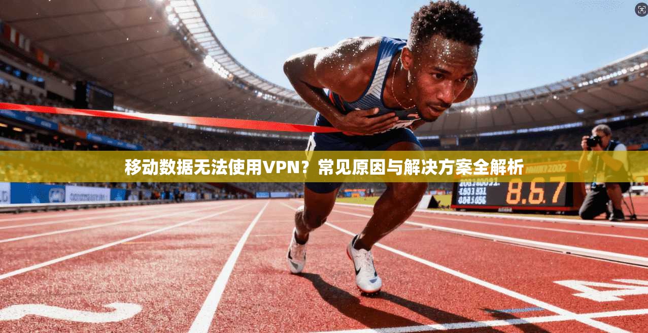 移动数据无法使用VPN？常见原因与解决方案全解析