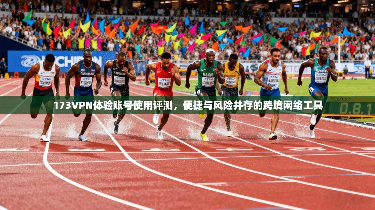 173VPN体验账号使用评测，便捷与风险并存的跨境网络工具