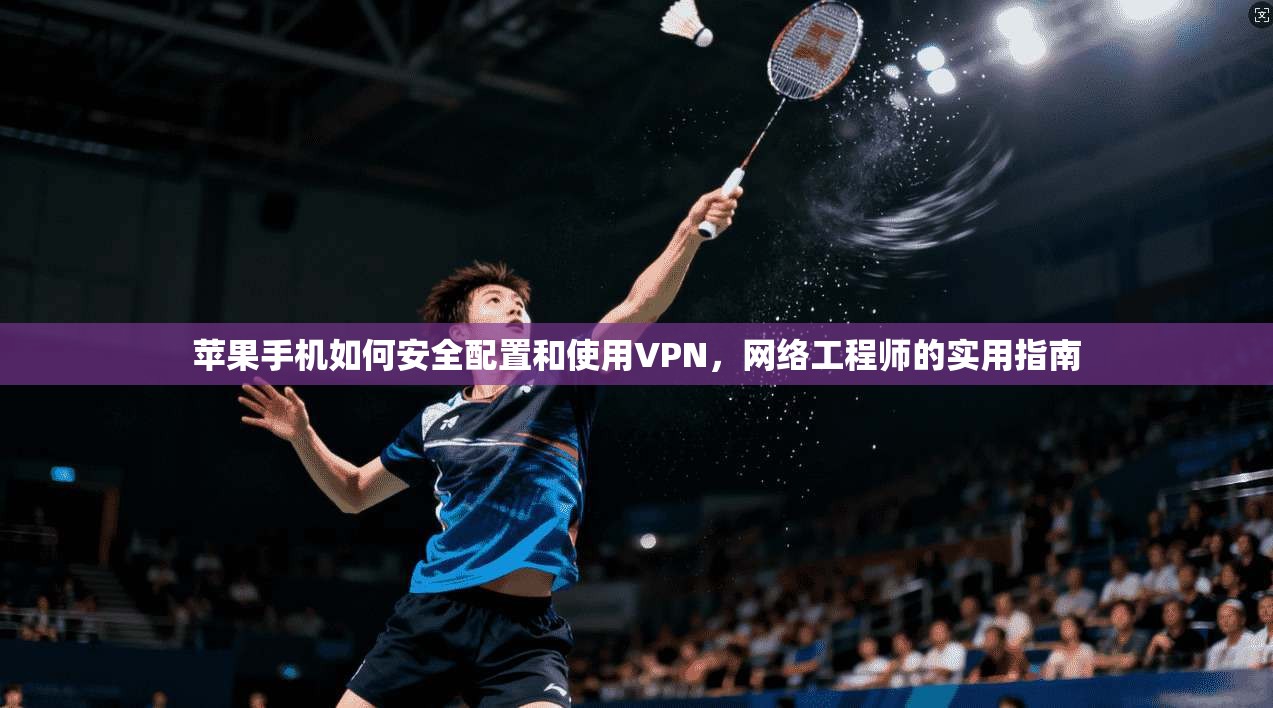 苹果手机如何安全配置和使用VPN，网络工程师的实用指南