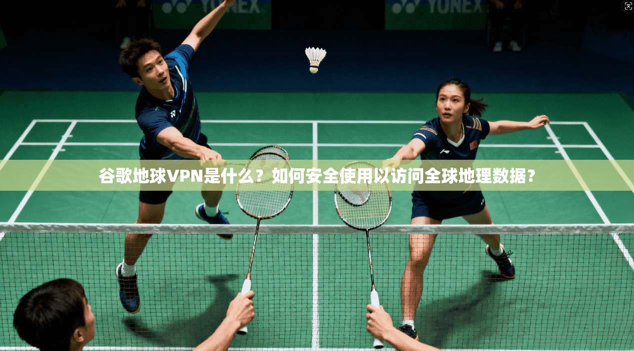 谷歌地球VPN是什么？如何安全使用以访问全球地理数据？