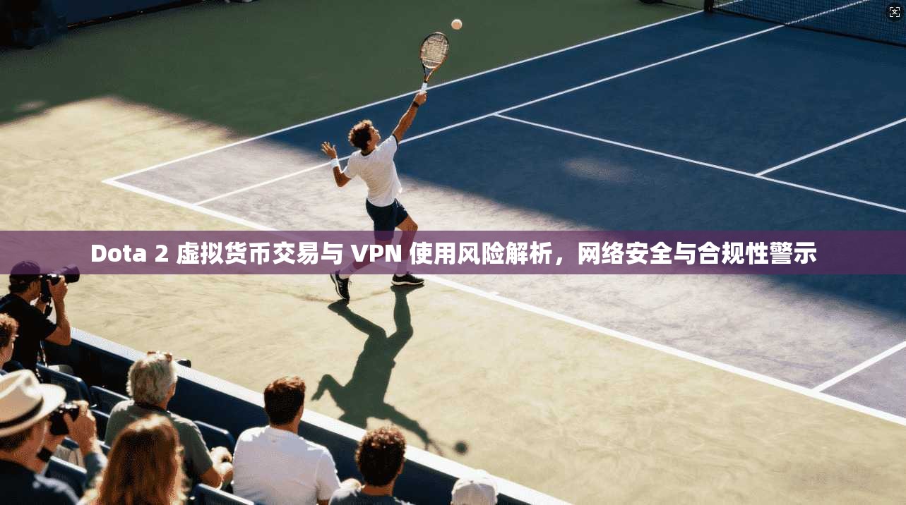 Dota 2 虚拟货币交易与 VPN 使用风险解析，网络安全与合规性警示