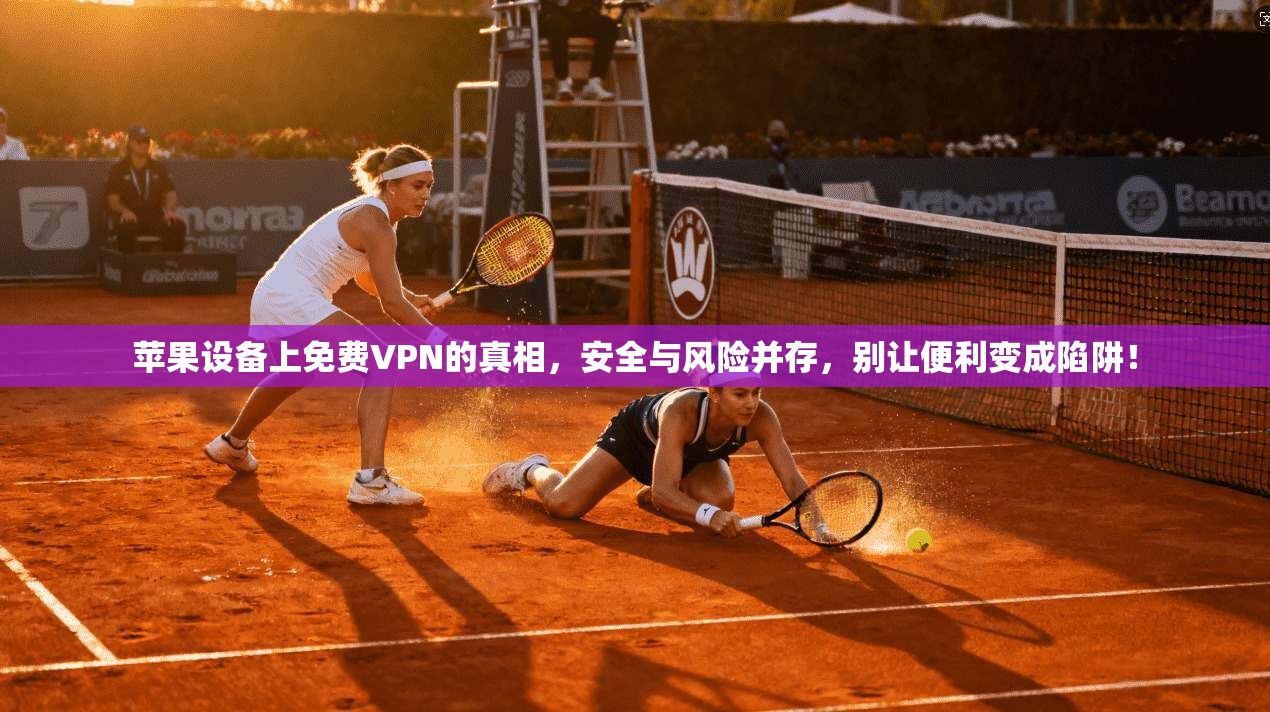 苹果设备上免费VPN的真相,安全与风险并存,别让便利变成陷阱!