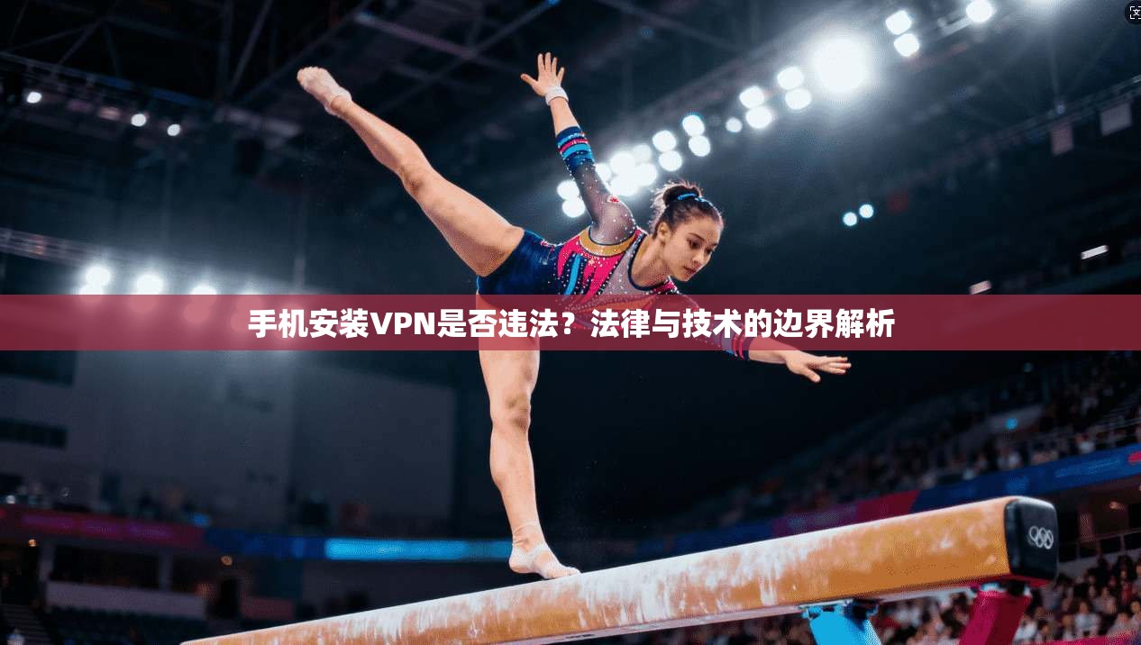 手机安装VPN是否违法？法律与技术的边界解析