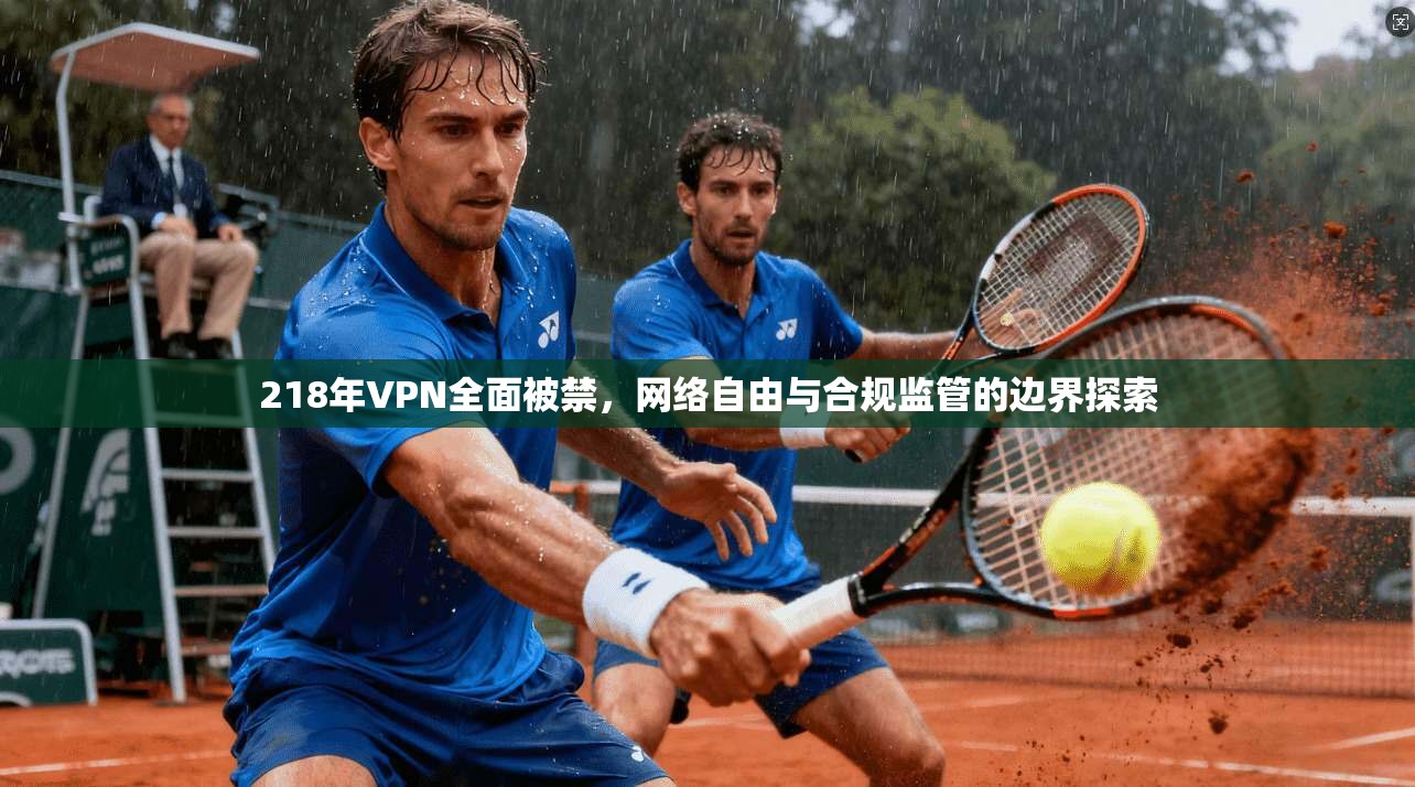 218年VPN全面被禁，网络自由与合规监管的边界探索