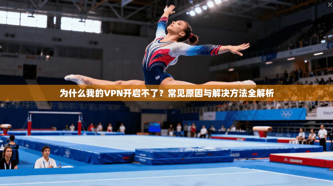 为什么我的VPN开启不了?常见原因与解决方法全解析