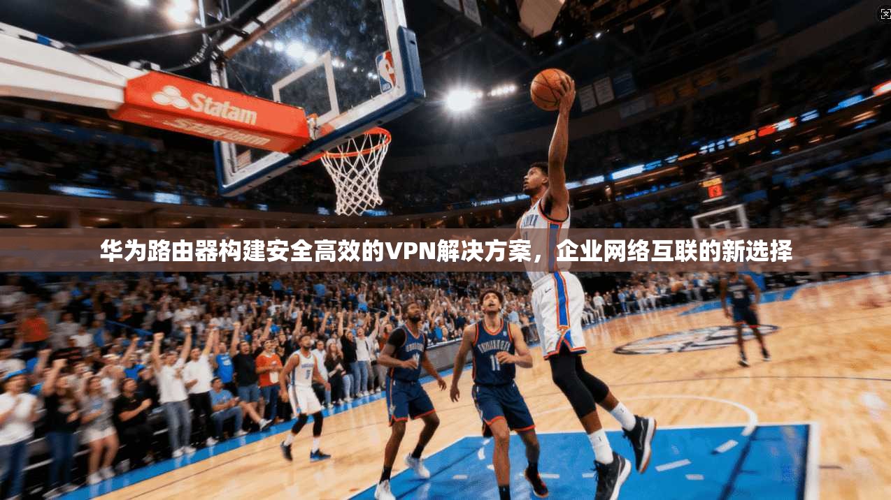 华为路由器构建安全高效的VPN解决方案,企业网络互联的新选择 华为路由器构建安全高效的VPN解决方案,企业网络互联的新选择