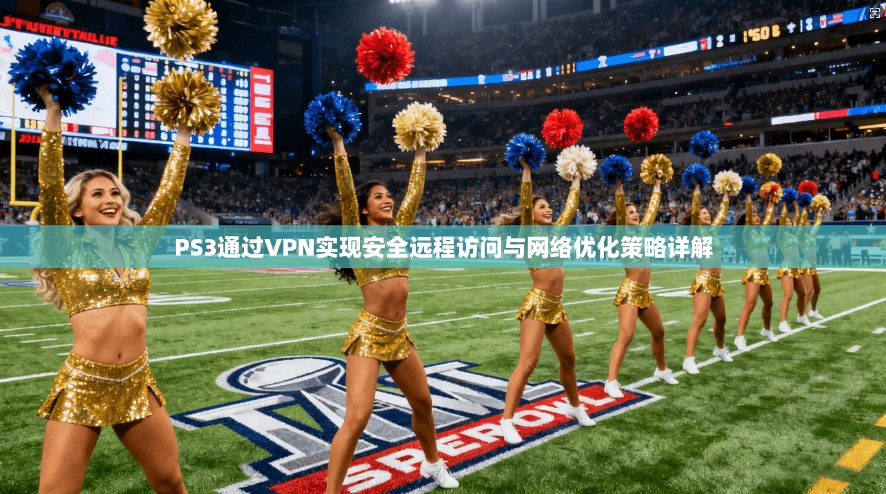 PS3通过VPN实现安全远程访问与网络优化策略详解