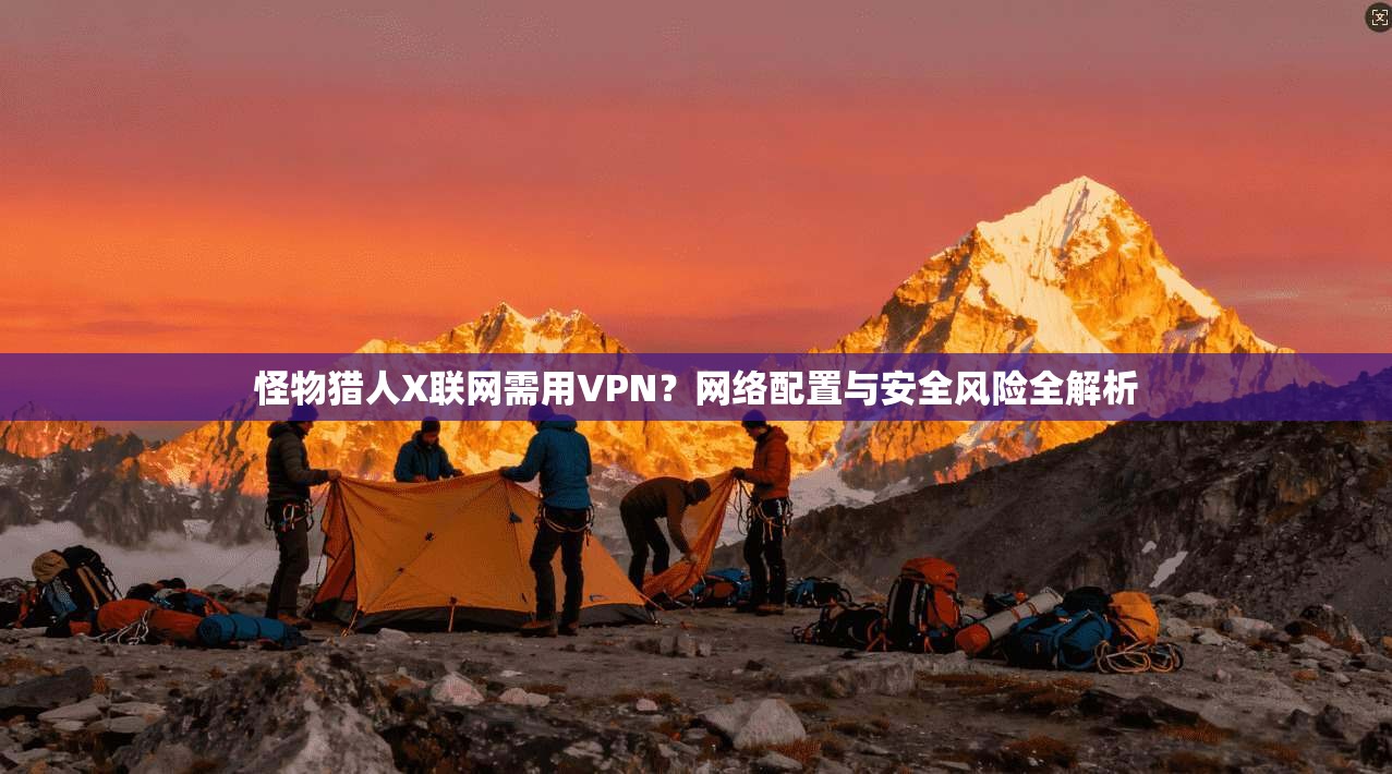 怪物猎人X联网需用VPN？网络配置与安全风险全解析