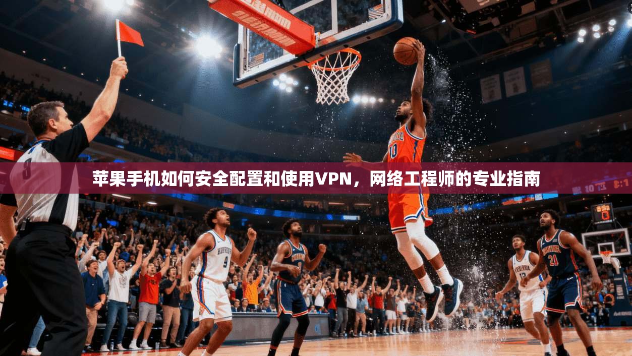 苹果手机如何安全配置和使用VPN，网络工程师的专业指南