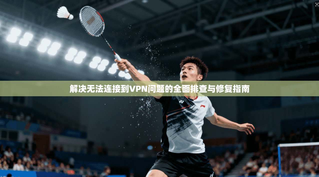 解决无法连接到VPN问题的全面排查与修复指南