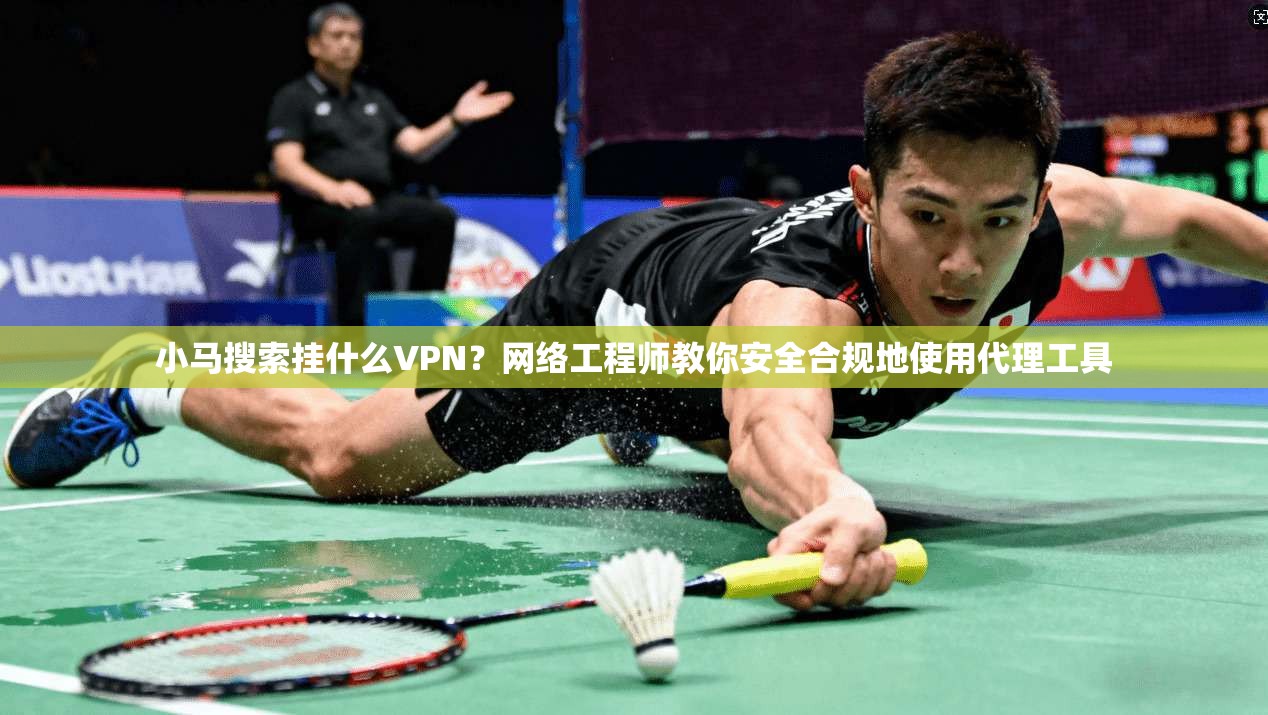 小马搜索挂什么VPN？网络工程师教你安全合规地使用代理工具