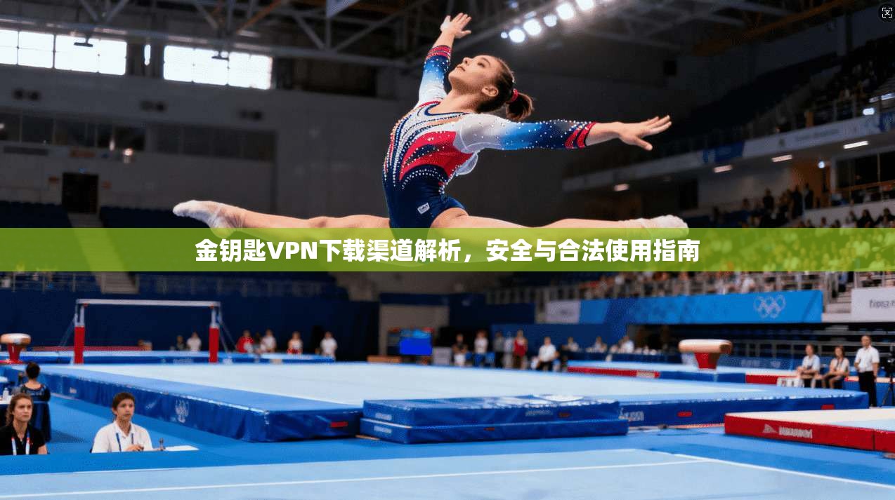 金钥匙VPN下载渠道解析，安全与合法使用指南