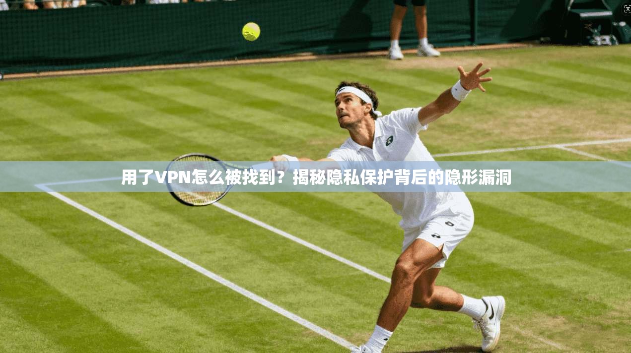 用了VPN怎么被找到？揭秘隐私保护背后的隐形漏洞