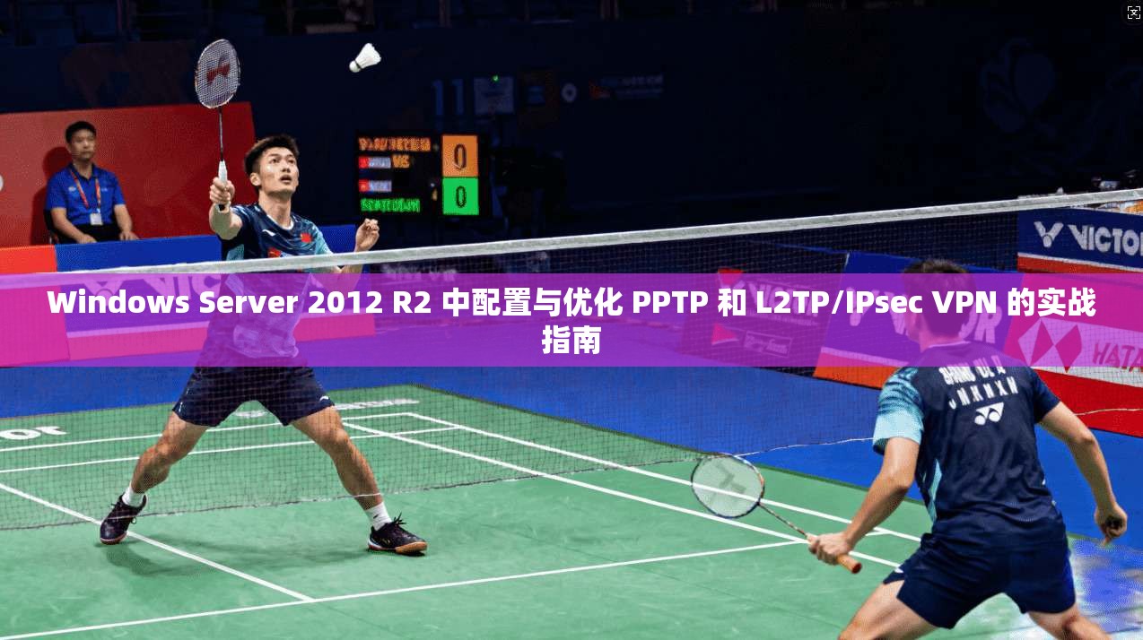 Windows Server 2012 R2 中配置与优化 PPTP 和 L2TP/IPsec VPN 的实战指南