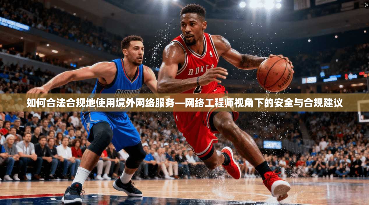 如何合法合规地使用境外网络服务—网络工程师视角下的安全与合规建议